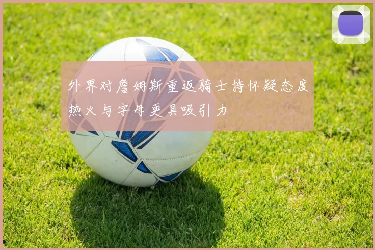 外界对詹姆斯重返骑士持怀疑态度热火与字母更具吸引力