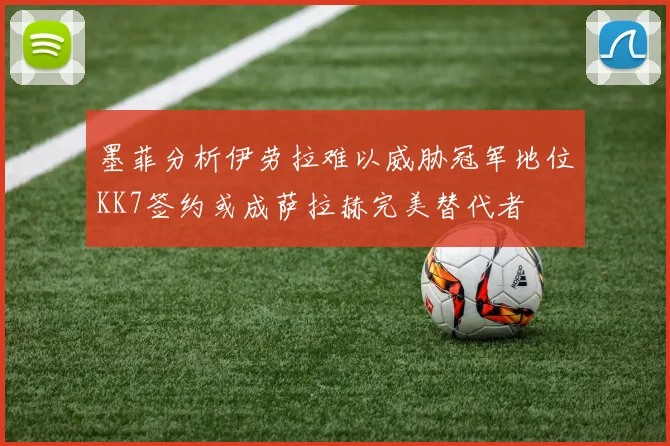 墨菲分析伊劳拉难以威胁冠军地位KK7签约或成萨拉赫完美替代者