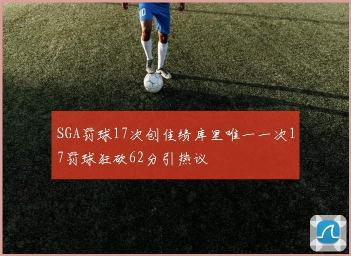 SGA罚球17次创佳绩库里唯一一次17罚球狂砍62分引热议