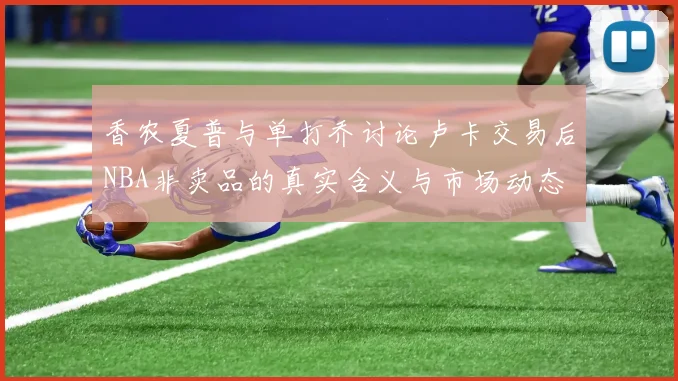 香农夏普与单打乔讨论卢卡交易后NBA非卖品的真实含义与市场动态