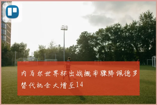 内马尔世界杯出战概率骤降佩德罗替代机会大增至14