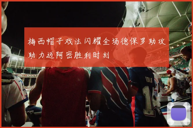 梅西帽子戏法闪耀全场德保罗助攻助力迈阿密胜利时刻