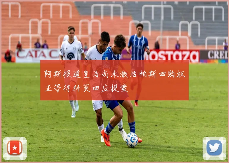 阿斯报道皇马尚未激活帕斯回购权正等待科莫回应提案