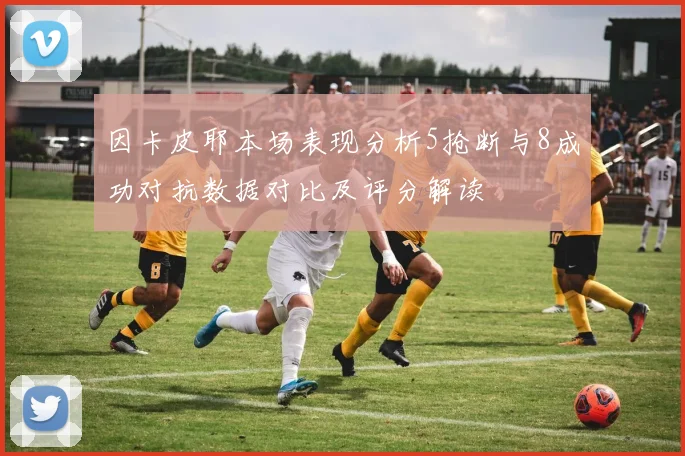 因卡皮耶本场表现分析5抢断与8成功对抗数据对比及评分解读