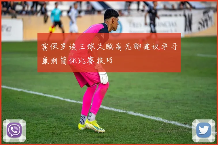 富保罗谈三球天赋高无聊建议学习康利简化比赛技巧