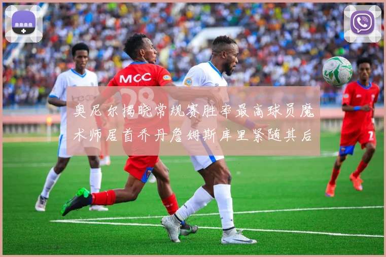 奥尼尔揭晓常规赛胜率最高球员魔术师居首乔丹詹姆斯库里紧随其后