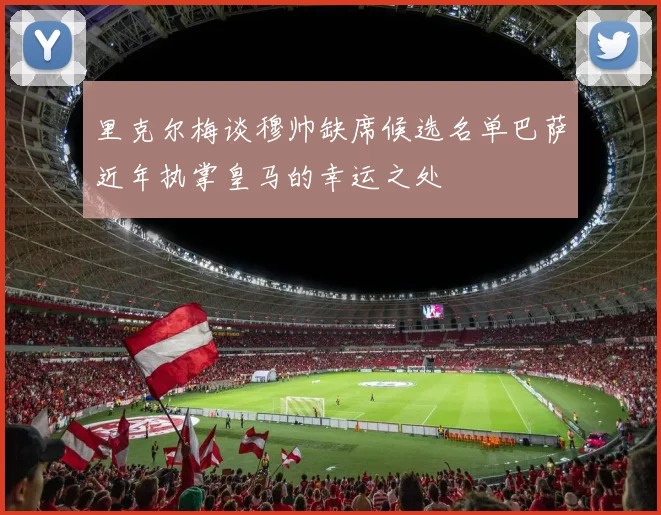 里克尔梅谈穆帅缺席候选名单巴萨近年执掌皇马的幸运之处