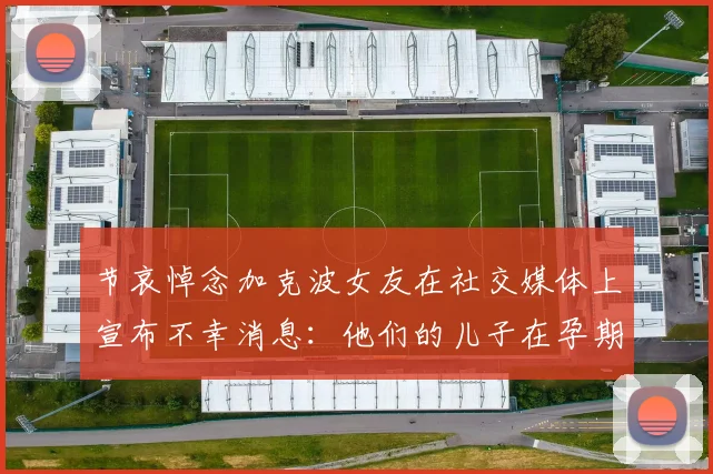 节哀悼念加克波女友在社交媒体上宣布不幸消息：他们的儿子在孕期夭折