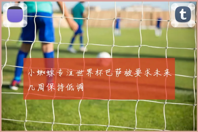 小蜘蛛专注世界杯巴萨被要求未来几周保持低调