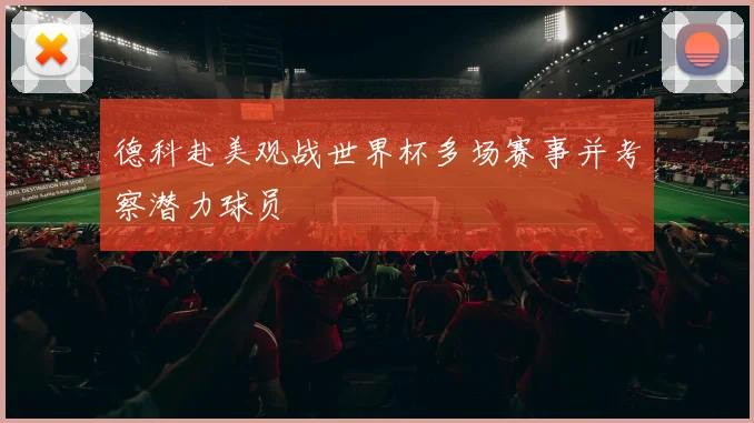 德科赴美观战世界杯多场赛事并考察潜力球员