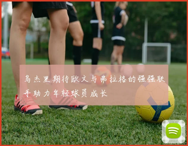 乌杰里期待欧文与弗拉格的强强联手助力年轻球员成长