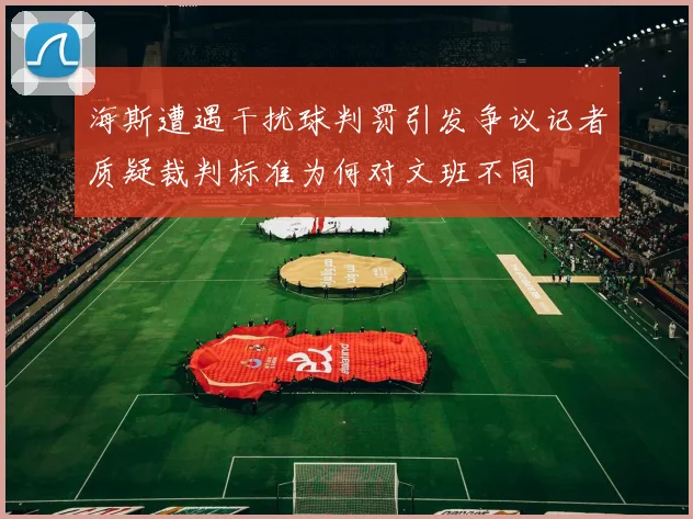 海斯遭遇干扰球判罚引发争议记者质疑裁判标准为何对文班不同
