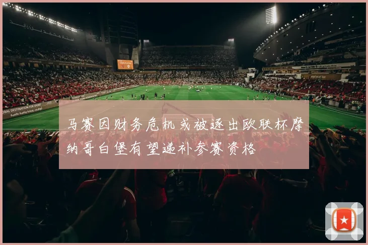 马赛因财务危机或被逐出欧联杯摩纳哥白堡有望递补参赛资格